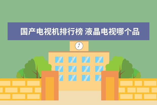 国产电视机排行榜 液晶电视哪个品牌好？液晶电视品牌排行榜