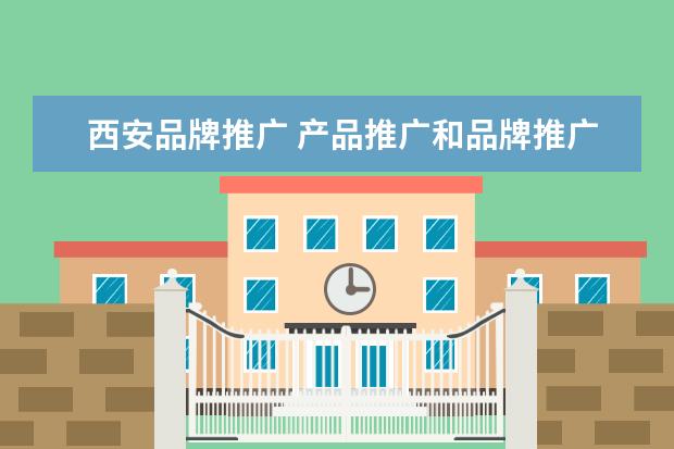 西安品牌推广 产品推广和品牌推广有什么不同