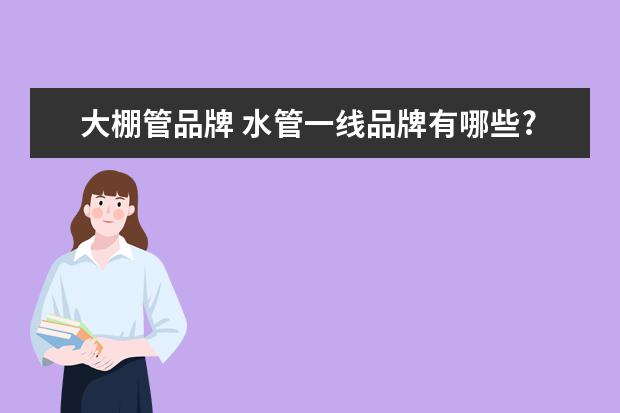 大棚管品牌 水管一线品牌有哪些?