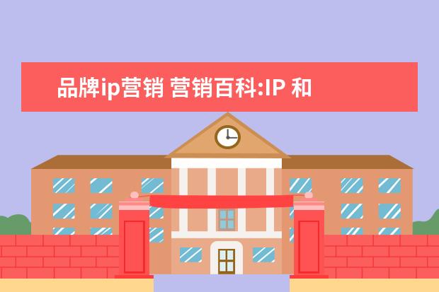 品牌ip营销 营销百科:IP 和品牌有什么区别
