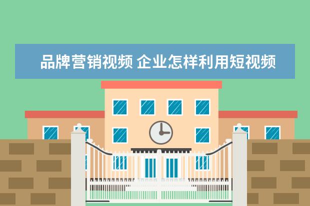 品牌营销视频 企业怎样利用短视频营销?