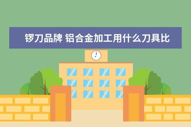 锣刀品牌 铝合金加工用什么刀具比较好?