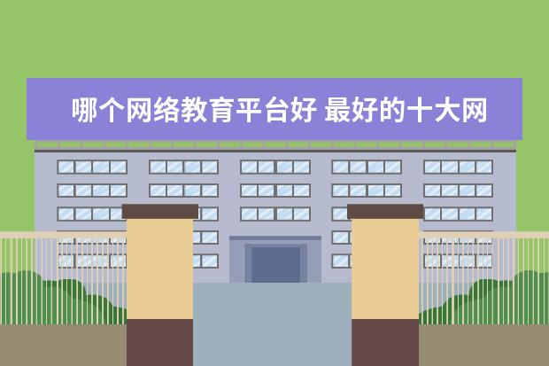 哪个网络教育平台好 最好的十大网课平台排名名单