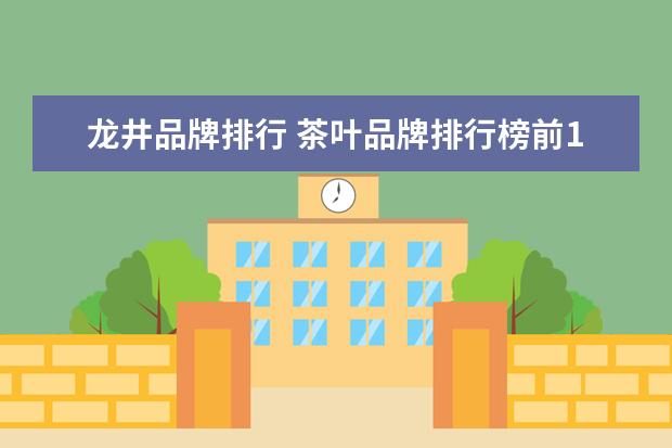 龙井品牌排行 茶叶品牌排行榜前10名有哪些?
