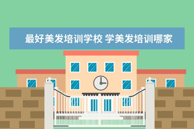 最好美发培训学校 学美发培训哪家好