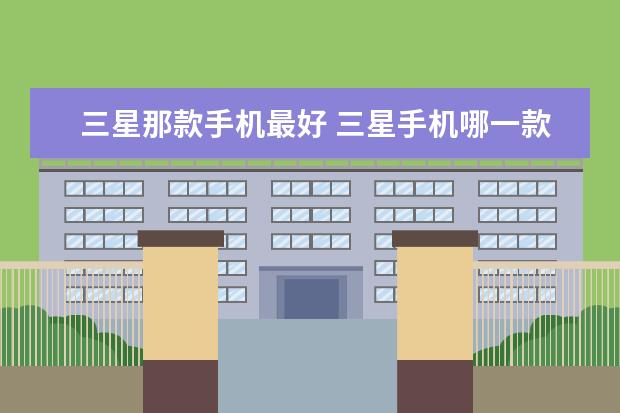 三星那款手机最好 三星手机哪一款好？