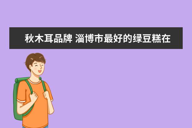 秋木耳品牌 淄博市最好的绿豆糕在哪