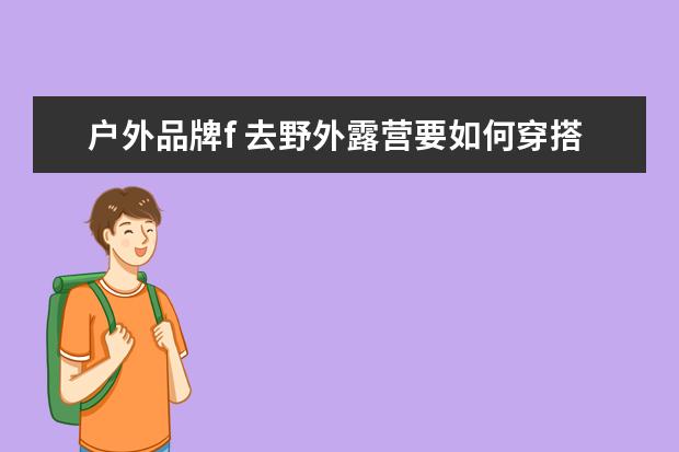 户外品牌f 去野外露营要如何穿搭?推荐5个山系户外运动品牌给大...