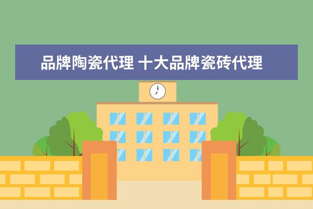 品牌陶瓷代理 十大品牌瓷砖代理