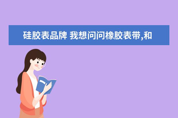 硅胶表品牌 我想问问橡胶表带,和硅胶表带有区别吗
