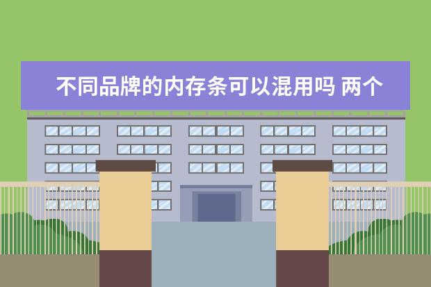 不同品牌的内存条可以混用吗 两个不同牌子的电脑内存条可以插到同一个主机里吗?...