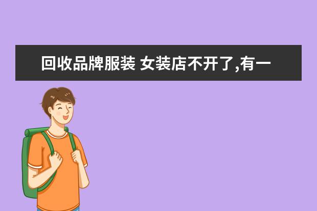 回收品牌服装 女装店不开了,有一些衣服想卖掉,那里有回收库存衣服...