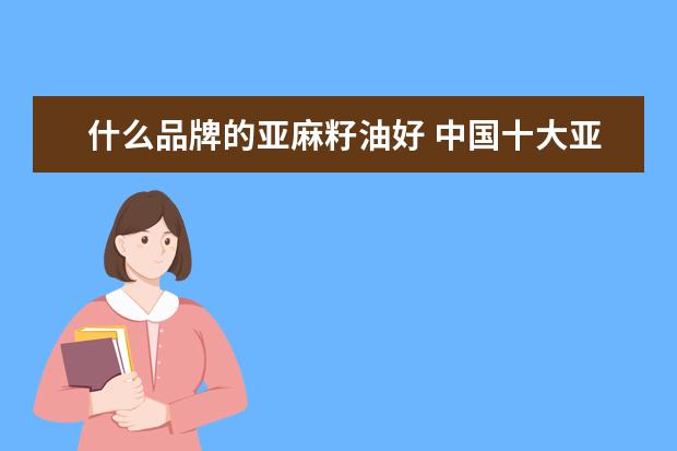 什么品牌的亚麻籽油好 中国十大亚麻籽油品牌