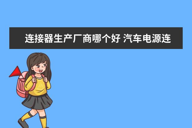 连接器生产厂商哪个好 汽车电源连接器哪个厂家的好？