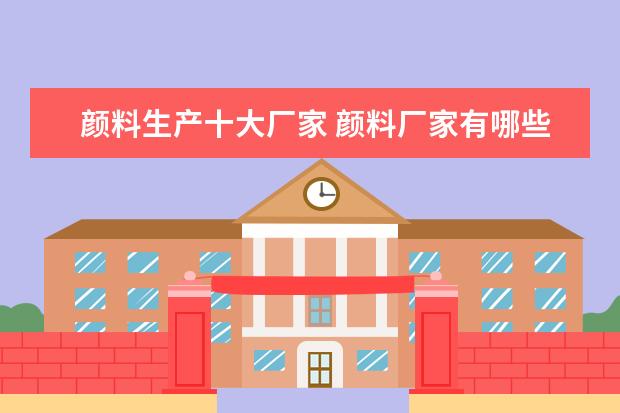 颜料生产十大厂家 颜料厂家有哪些？