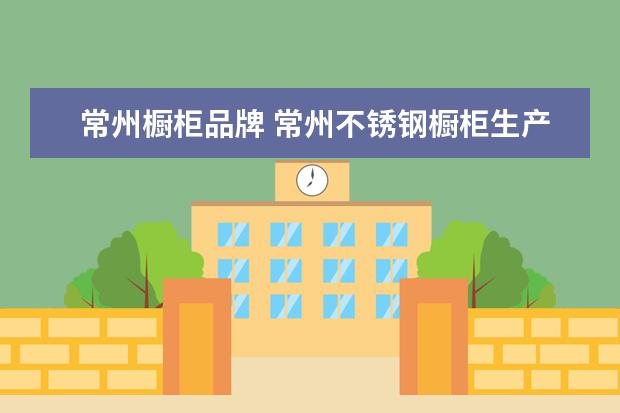 常州橱柜品牌 常州不锈钢橱柜生产厂家