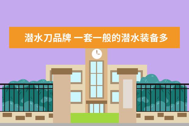潜水刀品牌 一套一般的潜水装备多少钱?