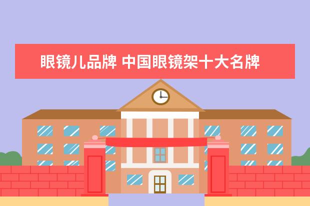 眼镜儿品牌 中国眼镜架十大名牌