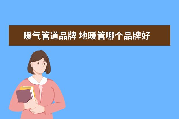 暖气管道品牌 地暖管哪个品牌好 附地暖管十大品牌名单