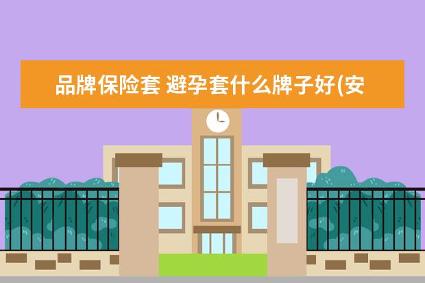 品牌保险套 避孕套什么牌子好(安全套排名前十的品牌)