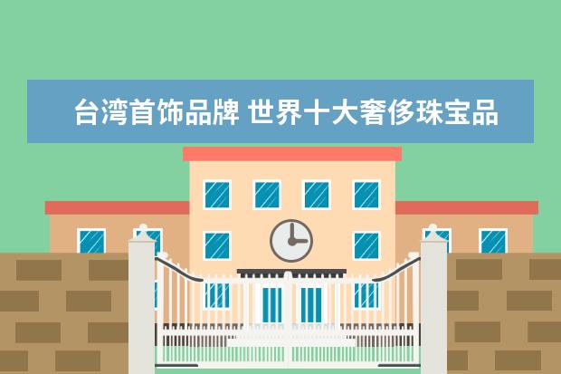 台湾首饰品牌 世界十大奢侈珠宝品牌是哪些