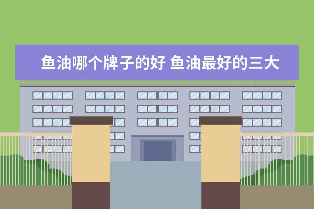 鱼油哪个牌子的好 鱼油最好的三大品牌是