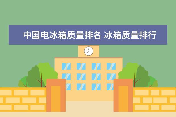 中国电冰箱质量排名 冰箱质量排行榜前十名（冰箱质量排行榜前十名是哪些牌子）