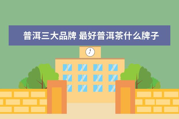 普洱三大品牌 最好普洱茶什么牌子好