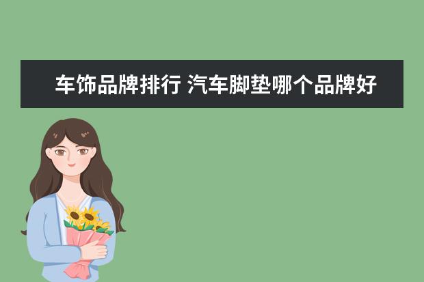 车饰品牌排行 汽车脚垫哪个品牌好