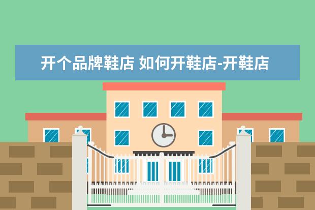 开个品牌鞋店 如何开鞋店-开鞋店完全指南