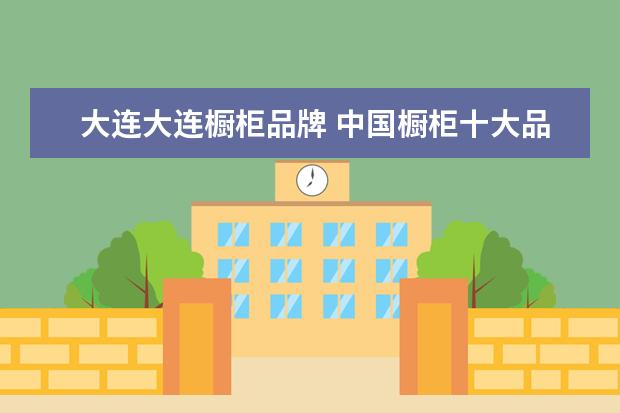 大连大连橱柜品牌 中国橱柜十大品牌是哪些?