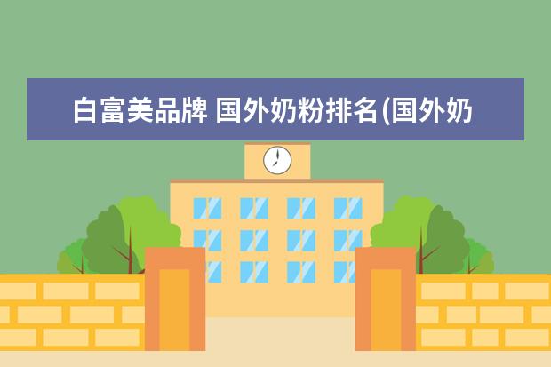 白富美品牌 国外奶粉排名(国外奶粉排名前十名有哪些品牌) - 百...