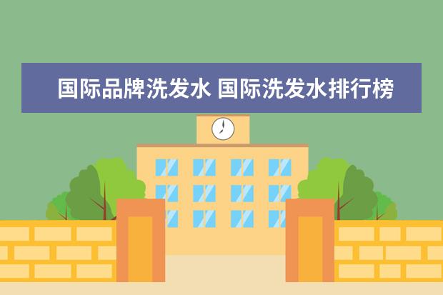 国际品牌洗发水 国际洗发水排行榜（国际洗发水排行榜前10名）