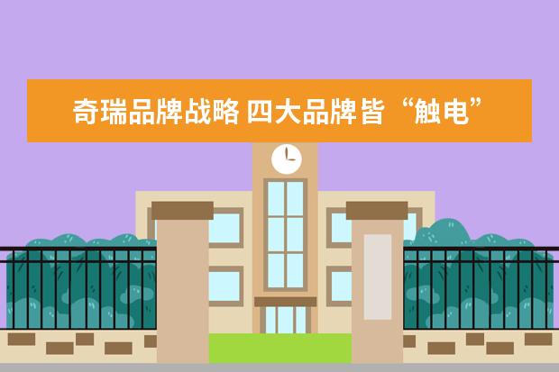 奇瑞品牌战略 四大品牌皆“触电”,奇瑞打出新能源战略“组合拳” ...