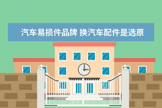 汽车易损件品牌 换汽车配件是选原厂正品好还是副厂好?