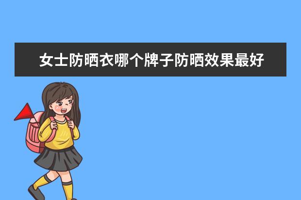 女士防晒衣哪个牌子防晒效果最好 有防晒效果比较好的防晒衣品牌推荐吗？
