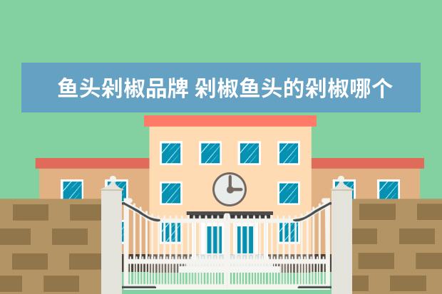 鱼头剁椒品牌 剁椒鱼头的剁椒哪个牌子好