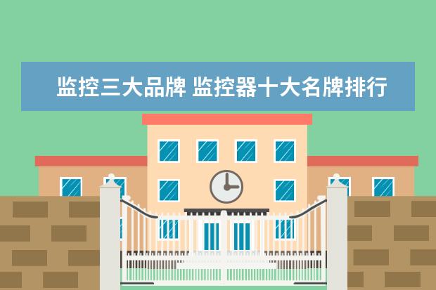 监控三大品牌 监控器十大名牌排行榜