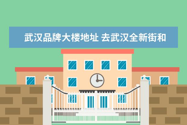 武汉品牌大楼地址 去武汉全新街和品牌大楼有什么区别