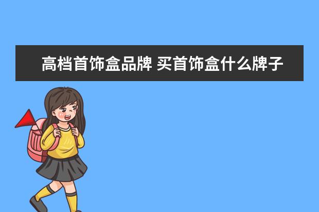 高档首饰盒品牌 买首饰盒什么牌子好