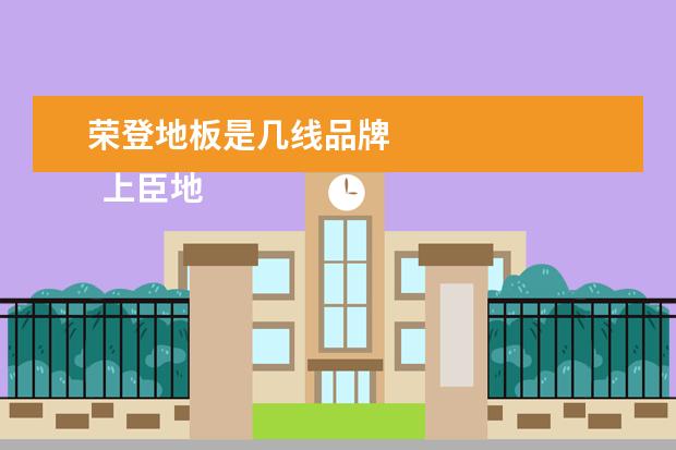 荣登地板是几线品牌 
  上臣地板是几线品牌
