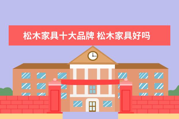 松木家具十大品牌 松木家具好吗