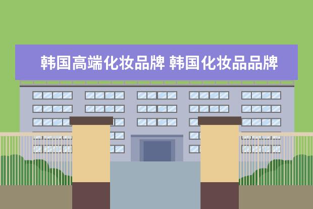 韩国高端化妆品牌 韩国化妆品品牌前十名