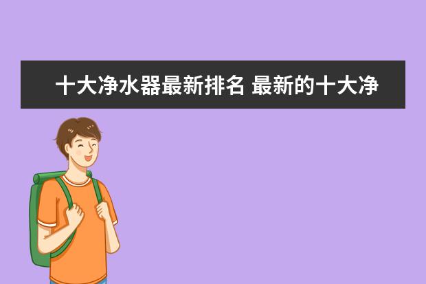 十大净水器最新排名 最新的十大净水器品牌排名？