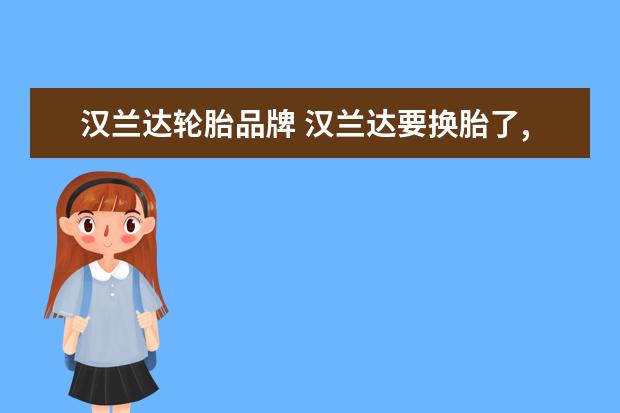 汉兰达轮胎品牌 汉兰达要换胎了,大家来说说,轮胎用什么牌子的好? - ...