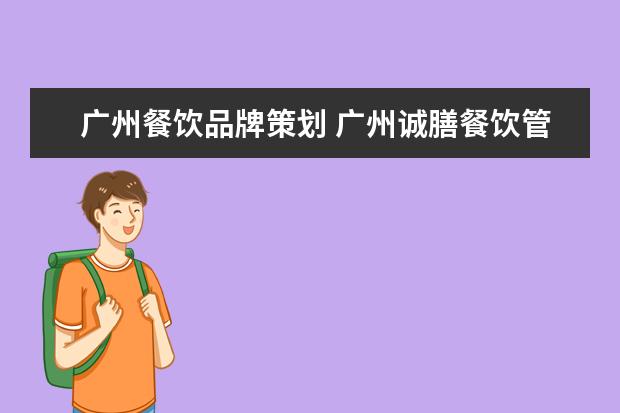 广州餐饮品牌策划 广州诚膳餐饮管理有限公司怎么样?