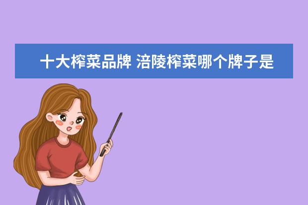 十大榨菜品牌 涪陵榨菜哪个牌子是正宗的