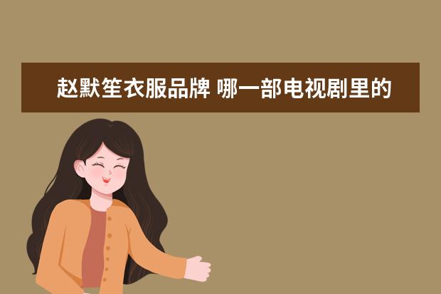 赵默笙衣服品牌 哪一部电视剧里的穿搭堪称完美?