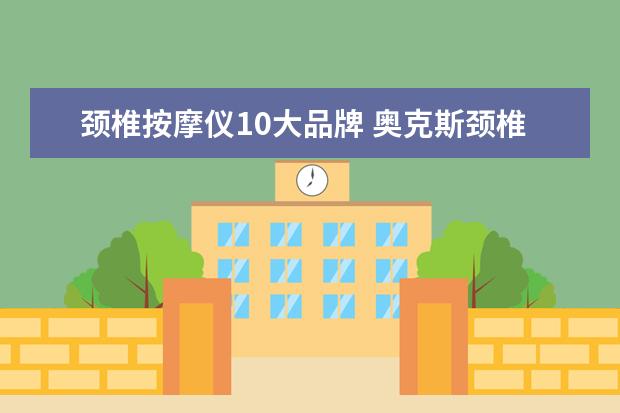 颈椎按摩仪10大品牌 奥克斯颈椎按摩仪好还是南极人品牌颈椎按摩仪好? - ...
