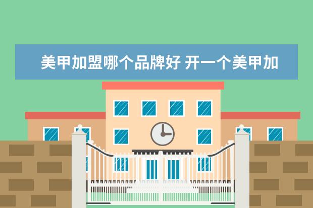 美甲加盟哪个品牌好 开一个美甲加盟店的需要多少钱